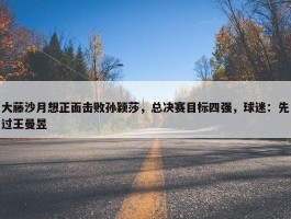 大藤沙月想正面击败孙颖莎，总决赛目标四强，球迷：先过王曼昱