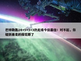 巴特勒轰24+5+3+3仍无缘今日最佳！对不起，你碰到暴走的探花郎了