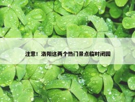 注意！洛阳这两个热门景点临时闭园