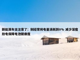 新能源车主注意了：别经常将电量消耗到0% 减少深度放电保障电池健康度