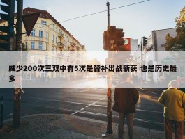 威少200次三双中有5次是替补出战斩获 也是历史最多