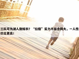 三队可为湖人做嫁衣？“拉格”实力不俗合同大，一人性价比更高！