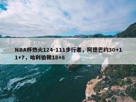 NBA杯热火124-111步行者，阿德巴约30+11+7，哈利伯顿18+8