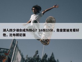 湖人四少谁会成为核心？16投13分，詹皇雷迪克看好他，比布朗尼强