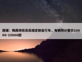 西媒：梅西将投资高端定制自行车，每辆预计售价10000-15000欧