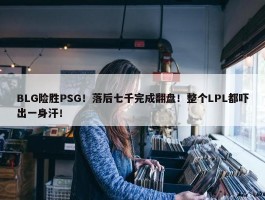 BLG险胜PSG！落后七千完成翻盘！整个LPL都吓出一身汗！