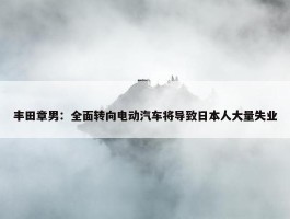 丰田章男：全面转向电动汽车将导致日本人大量失业