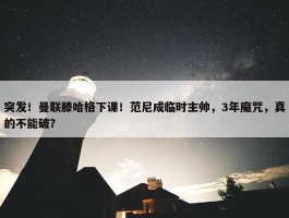 突发！曼联滕哈格下课！范尼成临时主帅，3年魔咒，真的不能破？