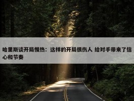 哈里斯谈开局慢热：这样的开局很伤人 给对手带来了信心和节奏