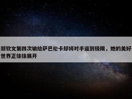 郑钦文第四次输给萨巴伦卡却将对手逼到极限，她的美好世界正徐徐展开