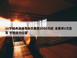 20岁帕夫洛维奇身价暴涨2000万欧 本赛季8次首发 坐稳主力位置