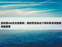 森林狼GM谈交易唐斯：新的劳资协议下球队阵容深度越来越重要