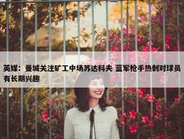 英媒：曼城关注矿工中场苏达科夫 蓝军枪手热刺对球员有长期兴趣