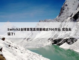 Switch2全球首发出货量或达700万台 实在太猛了！