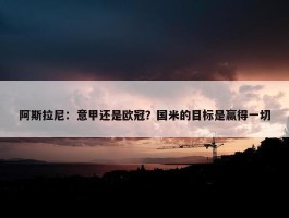 阿斯拉尼：意甲还是欧冠？国米的目标是赢得一切