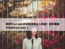 新款iPad mini升级挤牙膏让人失望！连苹果都不叫它iPad mini 7