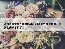 改用直角中框？华为Mate 70系列外观变化大，向其他安卓手机学习