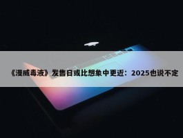 《漫威毒液》发售日或比想象中更近：2025也说不定