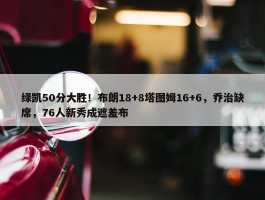 绿凯50分大胜！布朗18+8塔图姆16+6，乔治缺席，76人新秀成遮羞布