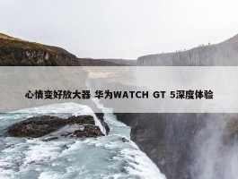 心情变好放大器 华为WATCH GT 5深度体验