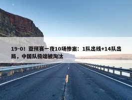 19-0！亚预赛一夜10场惨案：1队出线+14队出局，中国队极端被淘汰