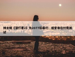 博主喷《潜行者2》为2077后最烂：感觉像在付费测试