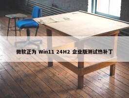 微软正为 Win11 24H2 企业版测试热补丁