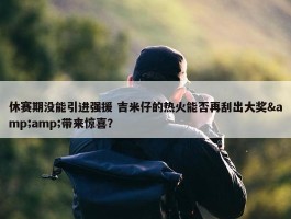 休赛期没能引进强援 吉米仔的热火能否再刮出大奖&amp;带来惊喜？