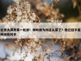 北京大满贯赛一轮游！林昀儒为何这么菜了？他已经不是林诗栋对手