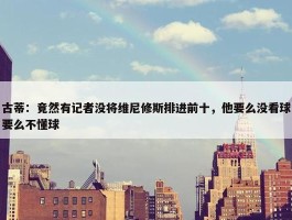 古蒂：竟然有记者没将维尼修斯排进前十，他要么没看球要么不懂球