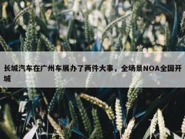 长城汽车在广州车展办了两件大事，全场景NOA全国开城