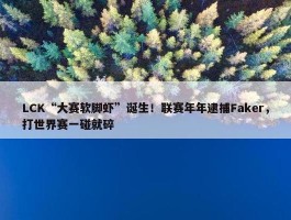 LCK“大赛软脚虾”诞生！联赛年年逮捕Faker，打世界赛一碰就碎