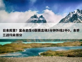 日本库里？富永启生G联赛出场3分钟外线2中0，本季三战均未得分