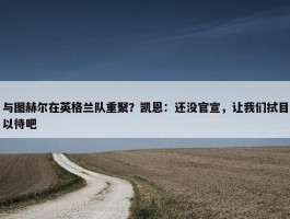 与图赫尔在英格兰队重聚？凯恩：还没官宣，让我们拭目以待吧