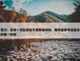 莱万：当有一天起床后不想参加训练，那将是我考虑退役的第一时刻