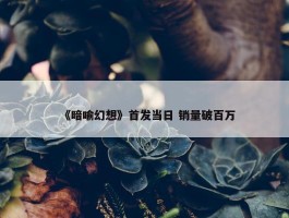 《暗喻幻想》首发当日 销量破百万