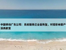 中国移动广东公司：系统服务已全面恢复，对受影响客户深表歉意