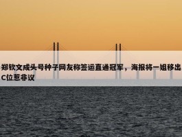 郑钦文成头号种子网友称签运直通冠军，海报将一姐移出C位惹非议