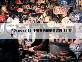 华为 nova 13 手机首销日销量突破 11 万台