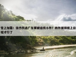 雪上加霜！徐杰伤退广东要被迫找小外？四外援得提上日程才行了