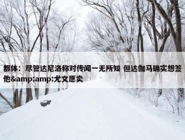 都体：尽管达尼洛称对传闻一无所知 但达伽马确实想签他&amp;尤文愿卖