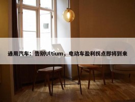 通用汽车：告别Ultium，电动车盈利拐点即将到来