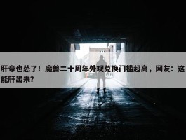 肝帝也怂了！魔兽二十周年外观兑换门槛超高，网友：这能肝出来？