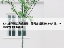 LPL全华班实力被质疑！外网主播预测S14八强：中韩仅TES未能出线