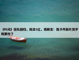 《叶问》团队回归，耗资3亿，我断言：甄子丹新片贺岁档要炸了