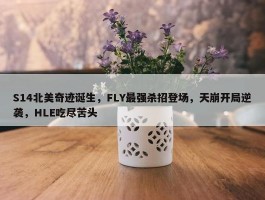 S14北美奇迹诞生，FLY最强杀招登场，天崩开局逆袭，HLE吃尽苦头