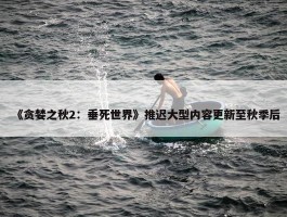 《贪婪之秋2：垂死世界》推迟大型内容更新至秋季后