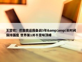 王楚钦：巴黎奥运我备战3年&amp;长时间保持强度 世界第1并不意味顶峰