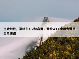 逆转取胜，梁靖崑4-2林高远，晋级WTT中国大满贯男单四强