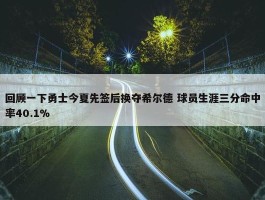 回顾一下勇士今夏先签后换夺希尔德 球员生涯三分命中率40.1%